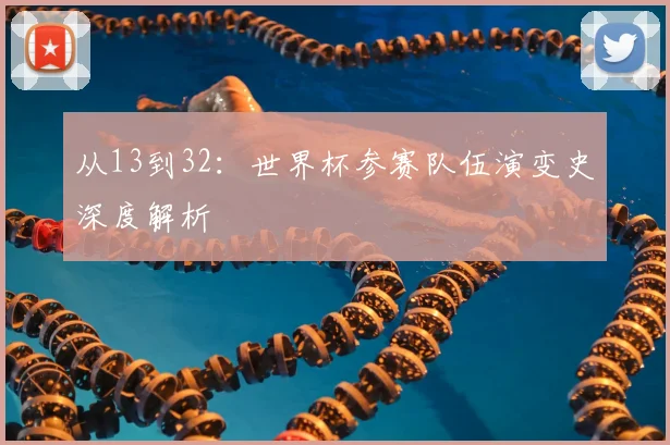 从13到32：世界杯参赛队伍演变史深度解析