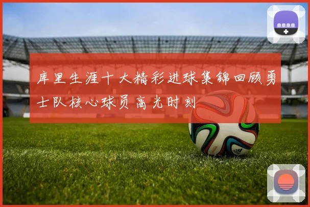 库里生涯十大精彩进球集锦回顾勇士队核心球员高光时刻