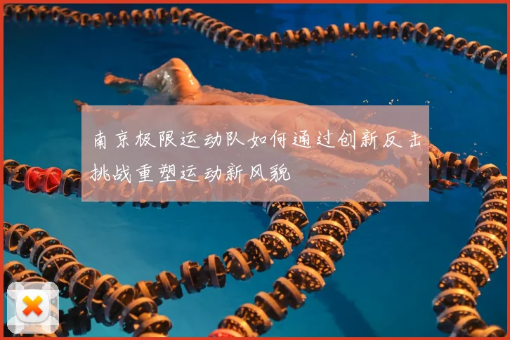 南京极限运动队如何通过创新反击挑战重塑运动新风貌