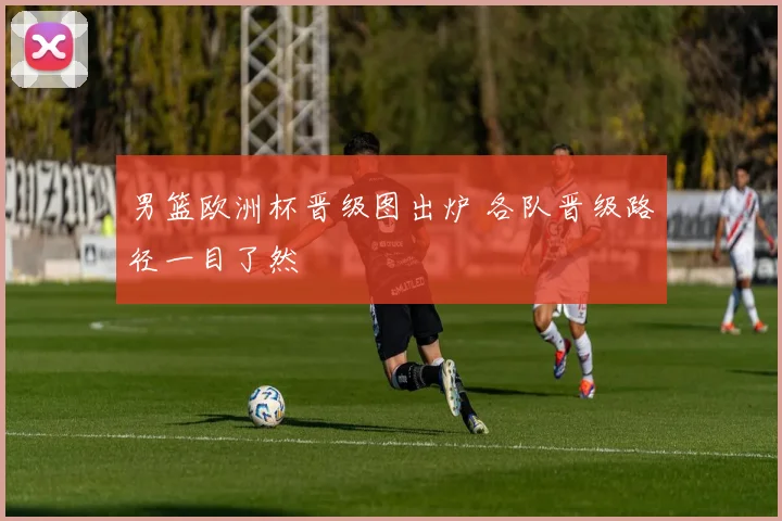 男篮欧洲杯晋级图出炉 各队晋级路径一目了然