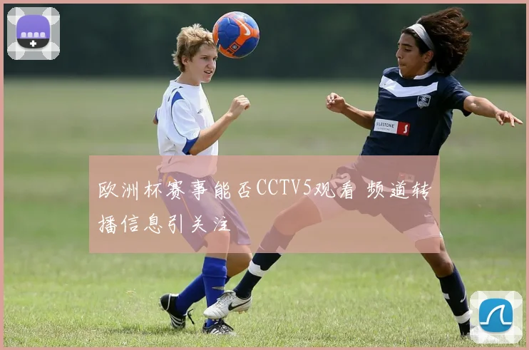 欧洲杯赛事能否CCTV5观看 频道转播信息引关注