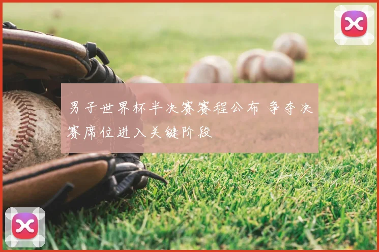 男子世界杯半决赛赛程公布 争夺决赛席位进入关键阶段
