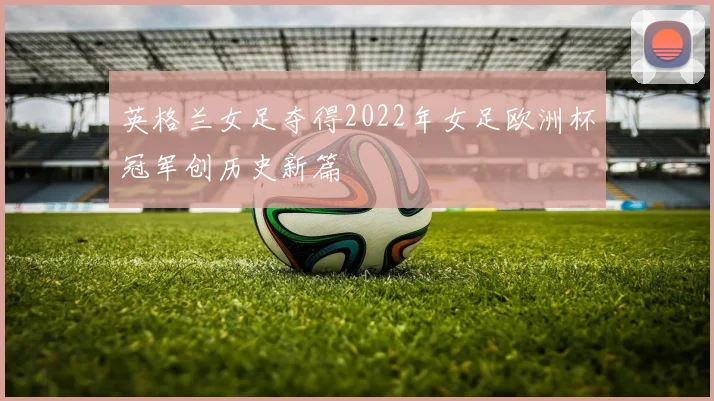 英格兰女足夺得2022年女足欧洲杯冠军创历史新篇
