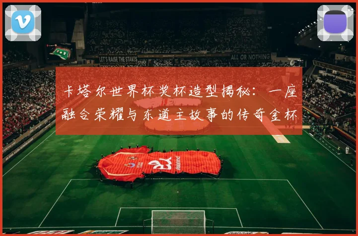 卡塔尔世界杯奖杯造型揭秘:一座融合荣耀与东道主故事的传奇金杯
