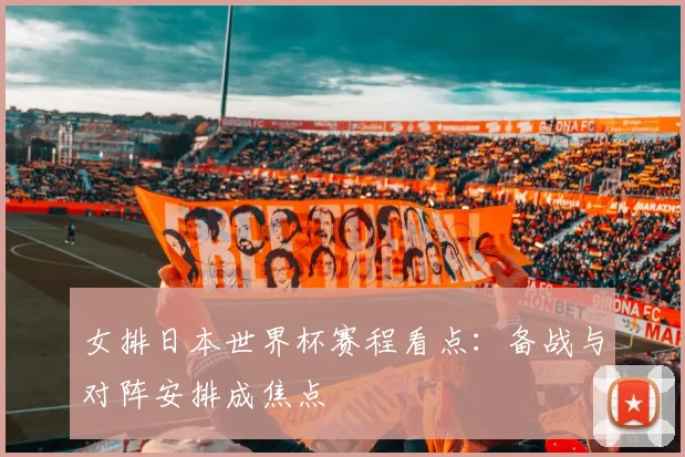 女排日本世界杯赛程看点:备战与对阵安排成焦点
