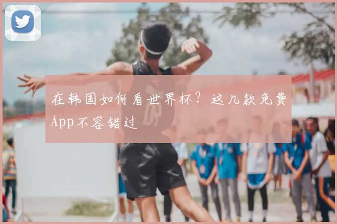 在韩国如何看世界杯?这几款免费App不容错过
