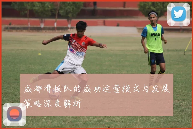 成都滑板队的成功运营模式与发展策略深度解析