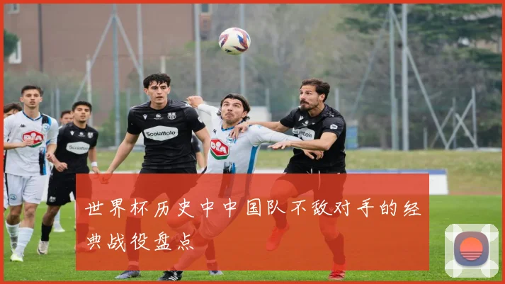 世界杯历史中中国队不敌对手的经典战役盘点