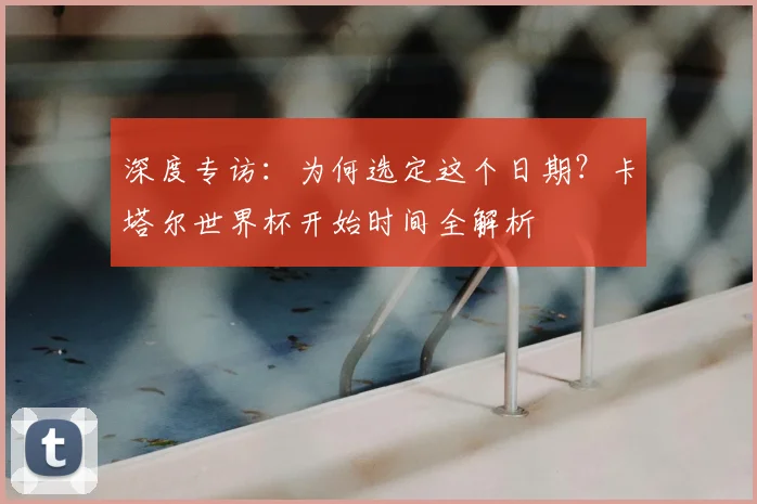深度专访：为何选定这个日期？卡塔尔世界杯开始时间全解析