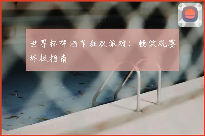 世界杯啤酒节狂欢派对:畅饮观赛终极指南