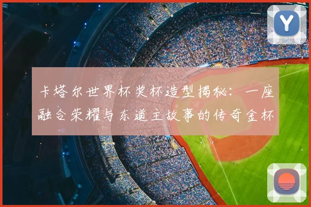 卡塔尔世界杯奖杯造型揭秘：一座融合荣耀与东道主故事的传奇金杯