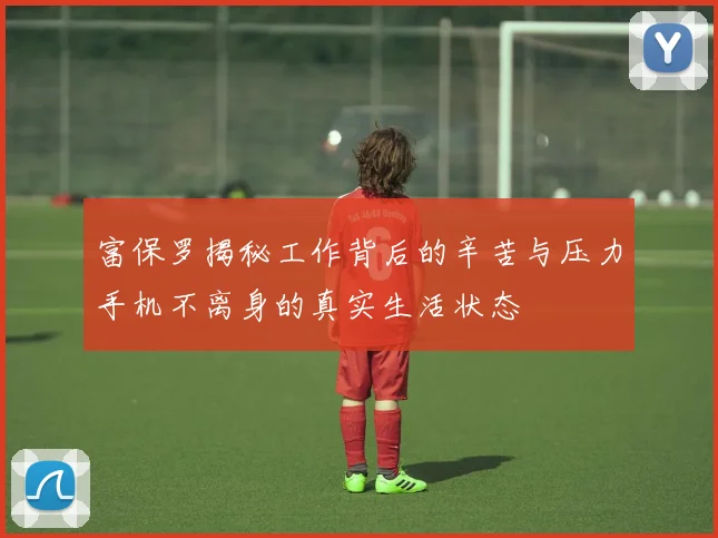 富保罗揭秘工作背后的辛苦与压力手机不离身的真实生活状态