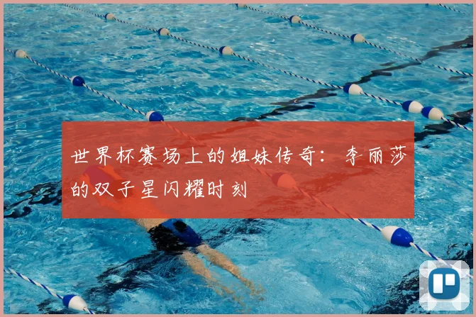 世界杯赛场上的姐妹传奇：李丽莎的双子星闪耀时刻