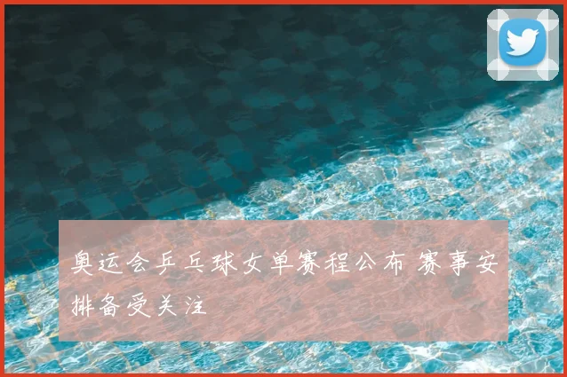 奥运会乒乓球女单赛程公布 赛事安排备受关注
