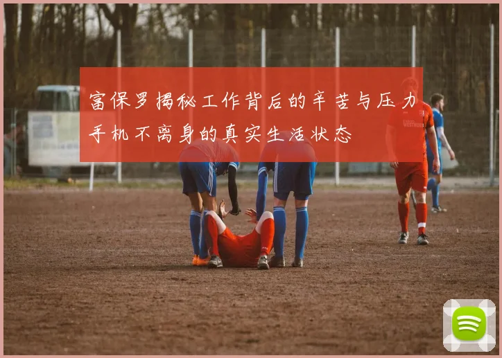富保罗揭秘工作背后的辛苦与压力手机不离身的真实生活状态
