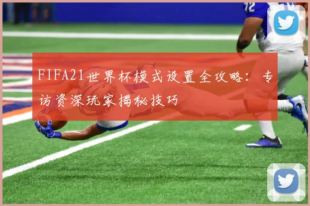 FIFA21世界杯模式设置全攻略:专访资深玩家揭秘技巧