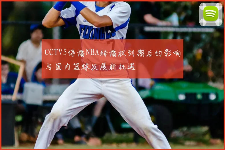 CCTV5停播NBA转播权到期后的影响与国内篮球发展新机遇