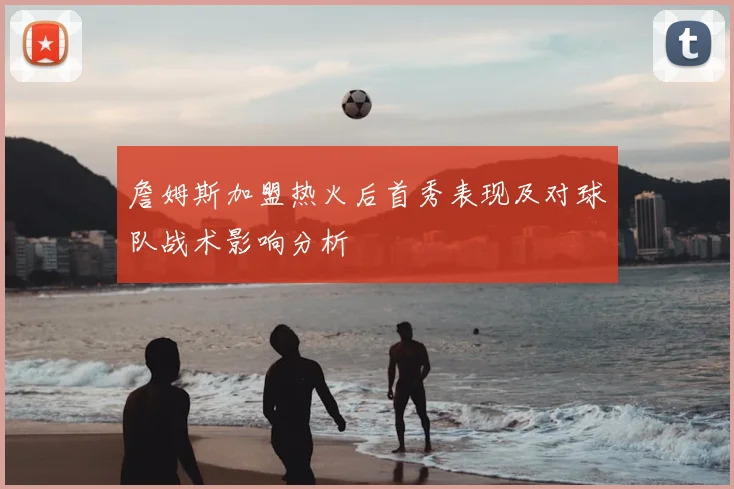 詹姆斯加盟热火后首秀表现及对球队战术影响分析