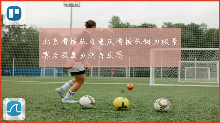 北京滑板队与重庆滑板队耐力较量赛后深度分析与反思