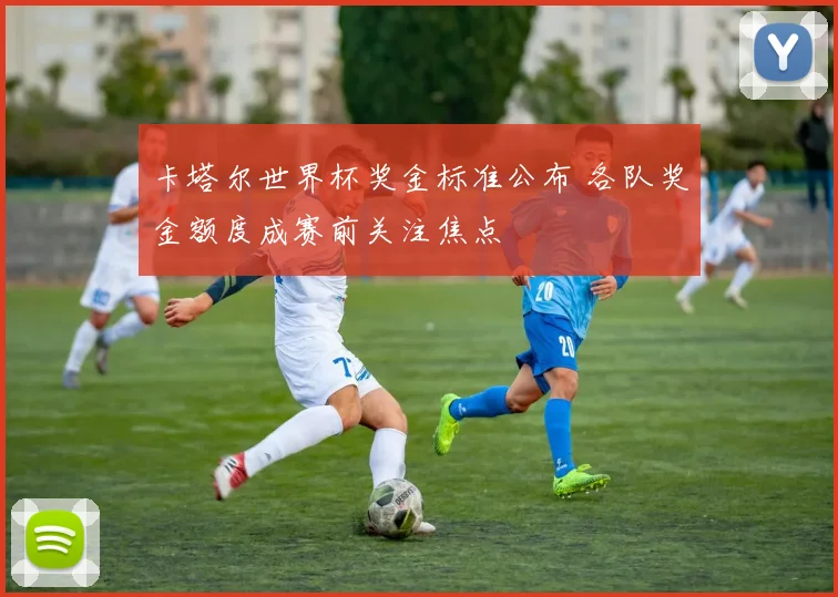 卡塔尔世界杯奖金标准公布 各队奖金额度成赛前关注焦点
