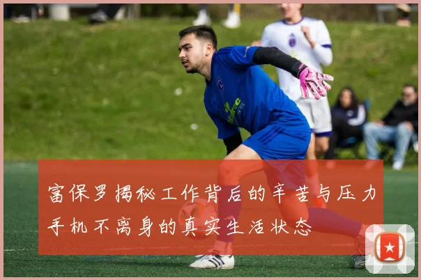 富保罗揭秘工作背后的辛苦与压力手机不离身的真实生活状态