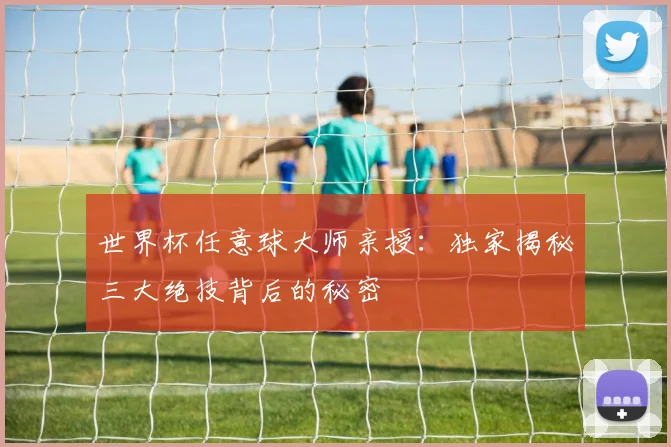 世界杯任意球大师亲授：独家揭秘三大绝技背后的秘密