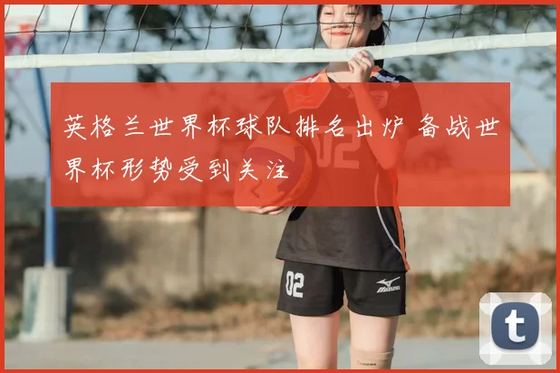 英格兰世界杯球队排名出炉 备战世界杯形势受到关注