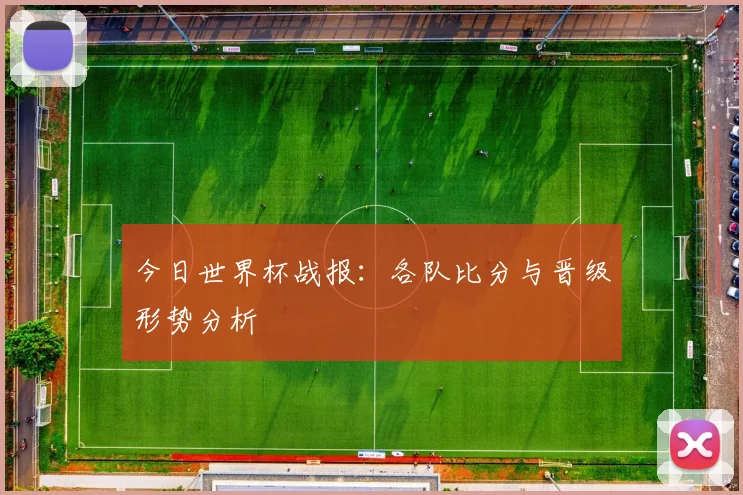 今日世界杯战报：各队比分与晋级形势分析