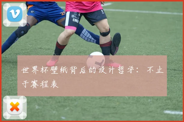 世界杯壁纸背后的设计哲学：不止于赛程表