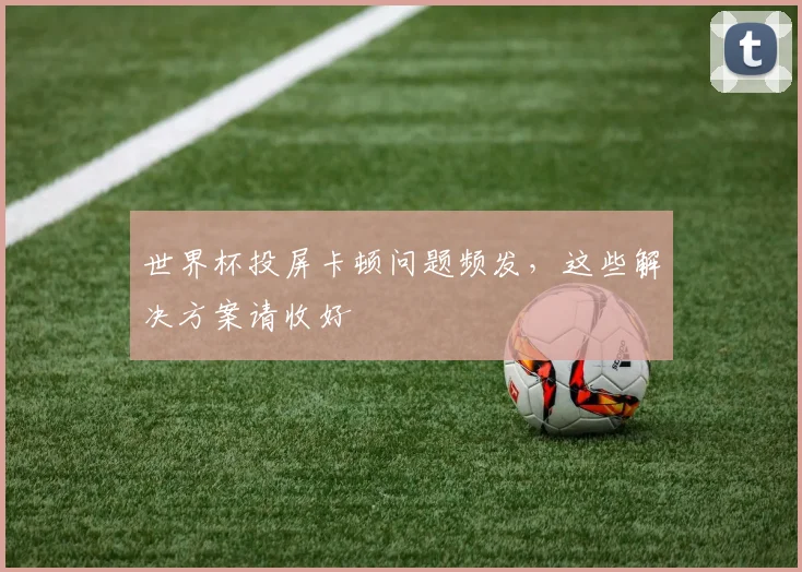 世界杯投屏卡顿问题频发,这些解决方案请收好