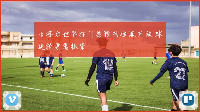 卡塔尔世界杯门票预约通道开放 球迷抢票需抓紧