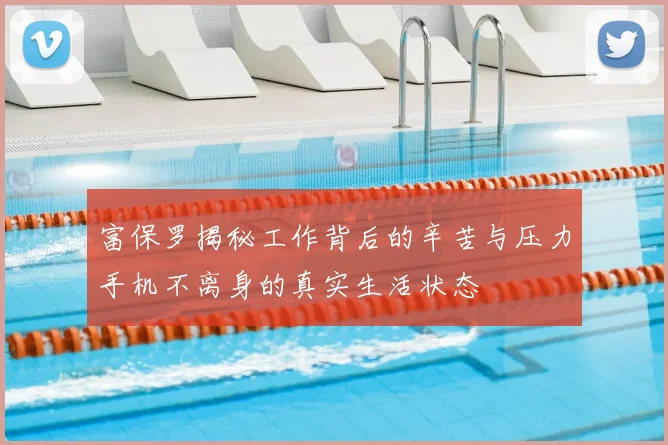 富保罗揭秘工作背后的辛苦与压力手机不离身的真实生活状态