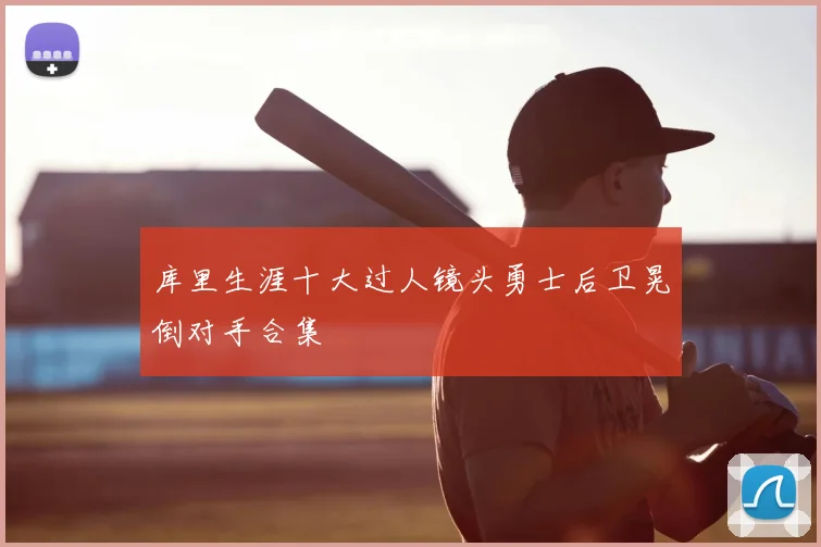 库里生涯十大过人镜头勇士后卫晃倒对手合集