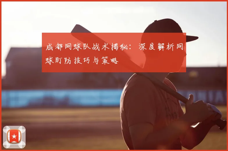 成都网球队战术揭秘：深度解析网球盯防技巧与策略