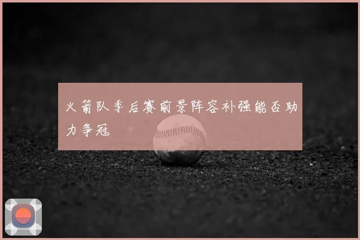 火箭队季后赛前景阵容补强能否助力争冠