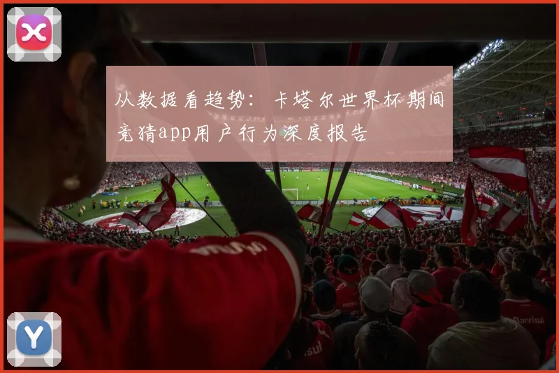 从数据看趋势:卡塔尔世界杯期间竞猜app用户行为深度报告