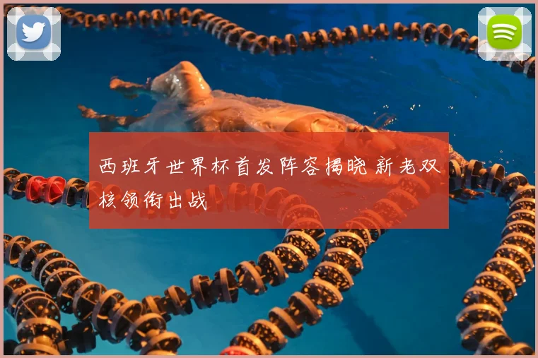 西班牙世界杯首发阵容揭晓 新老双核领衔出战