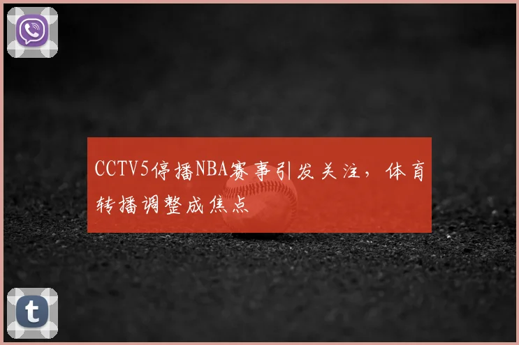 CCTV5停播NBA赛事引发关注,体育转播调整成焦点