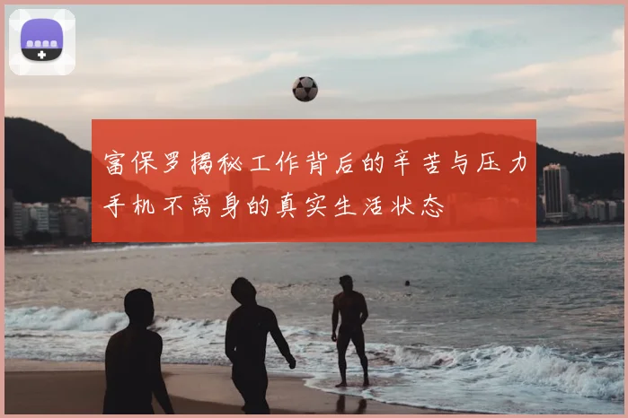 富保罗揭秘工作背后的辛苦与压力手机不离身的真实生活状态