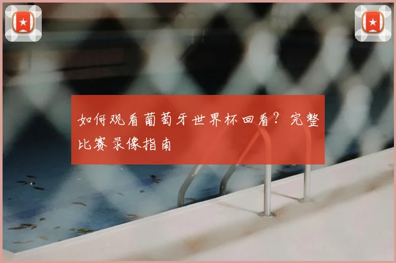 如何观看葡萄牙世界杯回看？完整比赛录像指南