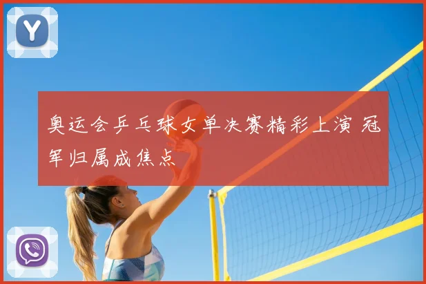 奥运会乒乓球女单决赛精彩上演 冠军归属成焦点