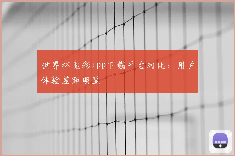 世界杯竞彩app下载平台对比,用户体验差距明显
