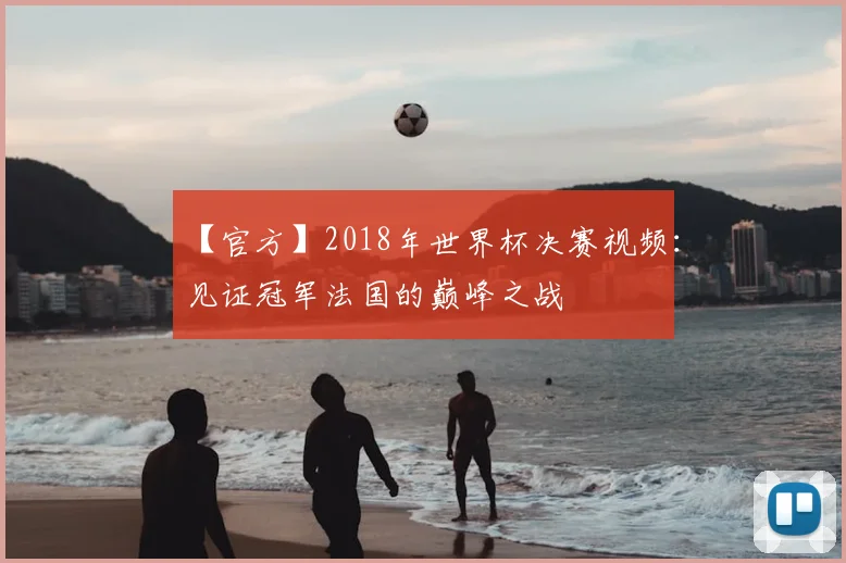 【官方】2018年世界杯决赛视频:见证冠军法国的巅峰之战