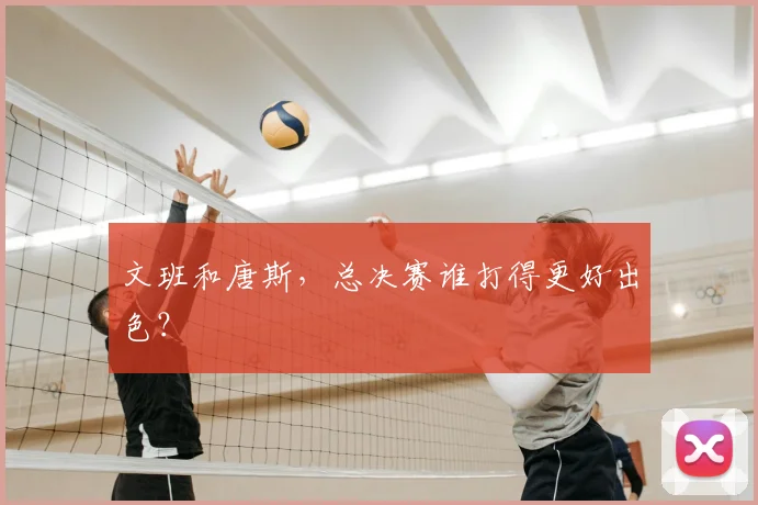 文班和唐斯,总决赛谁打得更好出色?