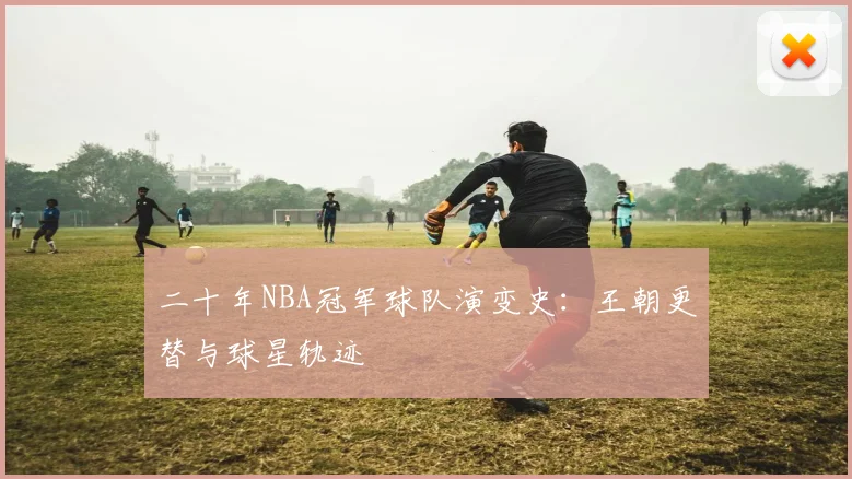 二十年NBA冠军球队演变史:王朝更替与球星轨迹