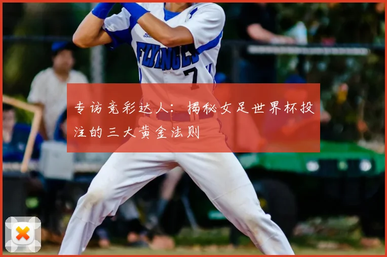 专访竞彩达人：揭秘女足世界杯投注的三大黄金法则