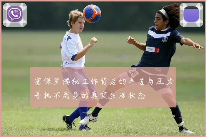 富保罗揭秘工作背后的辛苦与压力手机不离身的真实生活状态