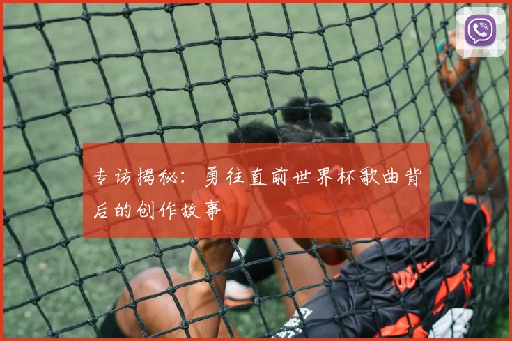 专访揭秘：勇往直前世界杯歌曲背后的创作故事