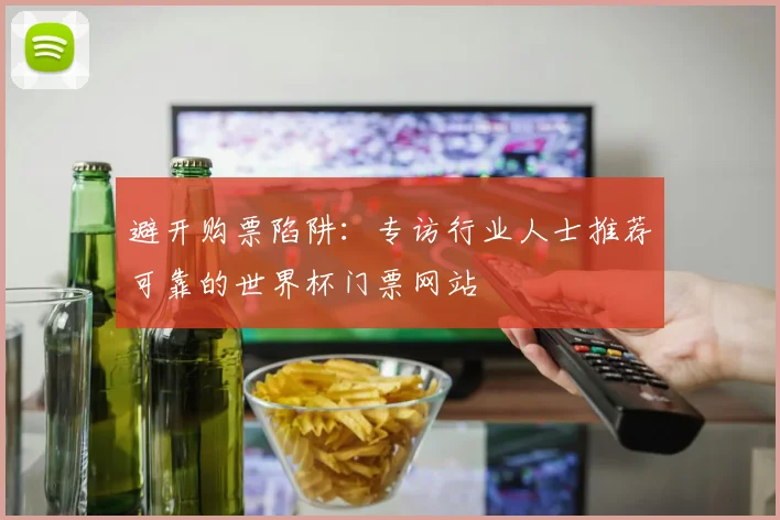 避开购票陷阱：专访行业人士推荐可靠的世界杯门票网站