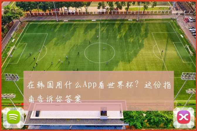 在韩国用什么App看世界杯？这份指南告诉你答案
